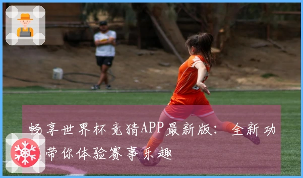 畅享世界杯竞猜APP最新版：全新功能带你体验赛事乐趣
