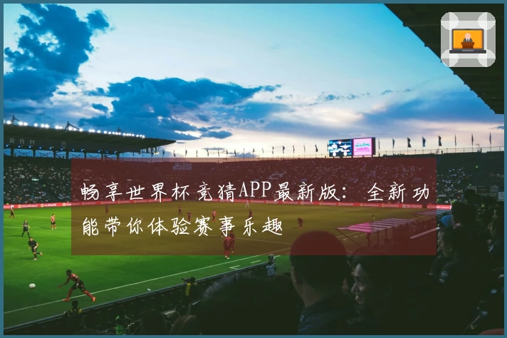 畅享世界杯竞猜APP最新版：全新功能带你体验赛事乐趣