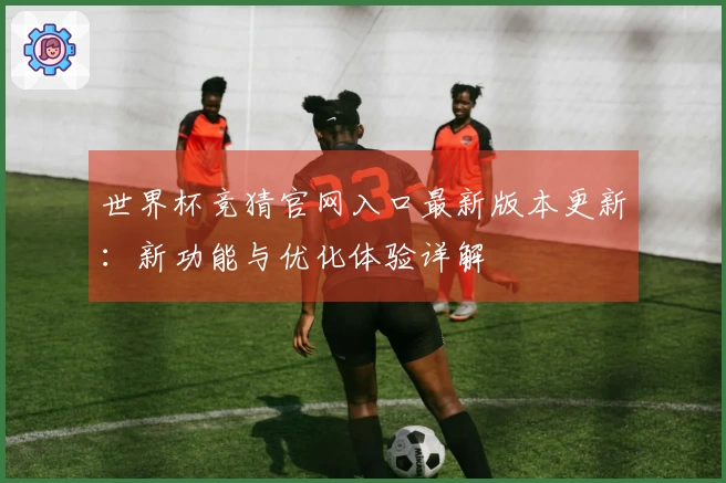 世界杯竞猜官网入口最新版本更新：新功能与优化体验详解