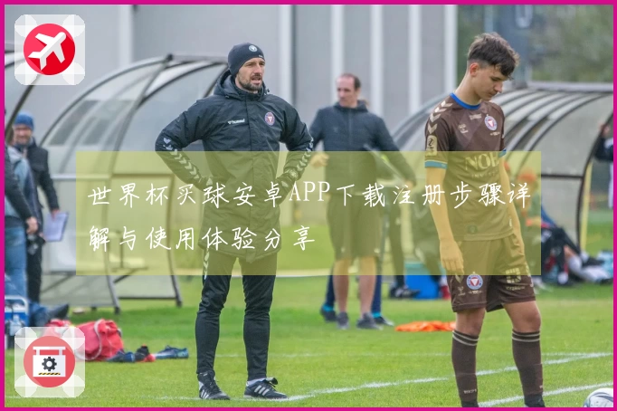 世界杯买球安卓APP下载注册步骤详解与使用体验分享