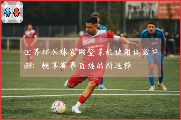 世界杯买球官网登录的使用体验评测：畅享赛事直播的新选择